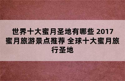 世界十大蜜月圣地有哪些 2017蜜月旅游景点推荐 全球十大蜜月旅行圣地